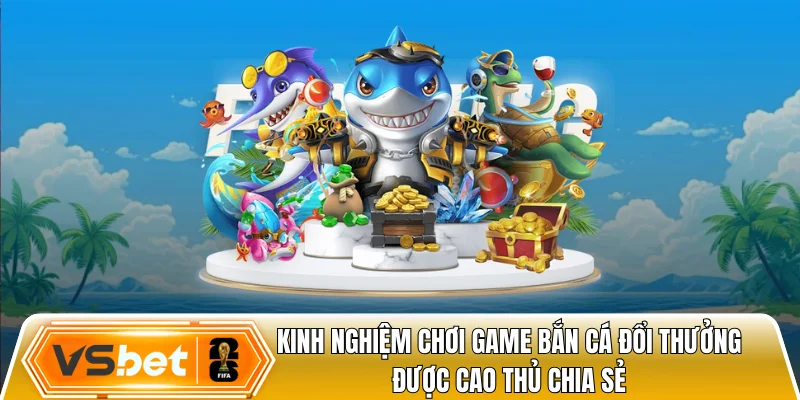 Kinh nghiệm chơi game bắn cá đổi thưởng được cao thủ chia sẻ