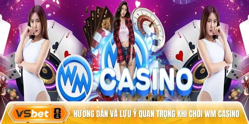 Hướng dẫn và lưu ý quan trọng khi chơi WM Casino